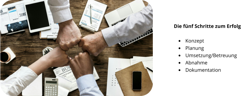 Die fünf Schritte zum Erfolg  •	Konzept •	Planung •	Umsetzung/Betreuung •	Abnahme •	Dokumentation