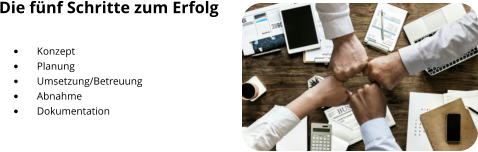 Die fünf Schritte zum Erfolg  •	Konzept •	Planung •	Umsetzung/Betreuung •	Abnahme •	Dokumentation